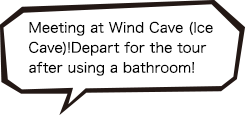 Meeting at Wind Cave (Ice Cave)!Depart for the tour after using a bathroom!