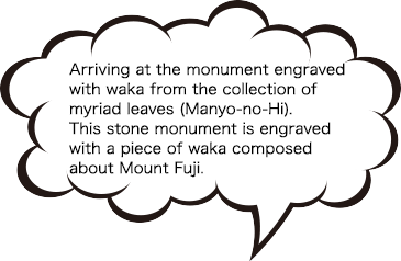 Arriving at the monument engraved with waka from the collection of myriad leaves (Manyo-no-Hi).This stone monument is engraved with a piece of waka composed about Mount Fuji.