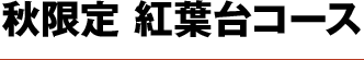 秋限定 紅葉台コース