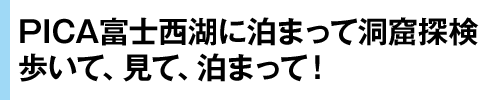 PICA富士西湖に泊まって洞窟探検 歩いて、見て、泊まって！