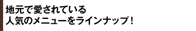 地元で愛されている人気のメニューをラインナップ！