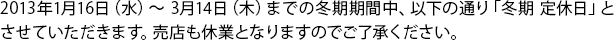 2013年1月16日（水）～ 3月14日（木）までの冬期期間中、以下の通り「冬期 定休日」とさせていただきます。売店も休業となりますのでご了承ください。